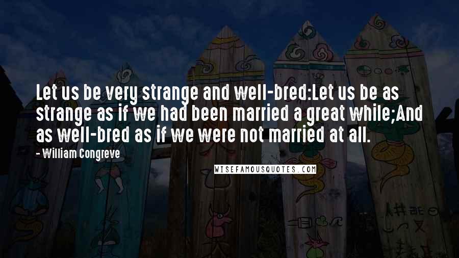 William Congreve Quotes: Let us be very strange and well-bred:Let us be as strange as if we had been married a great while;And as well-bred as if we were not married at all.