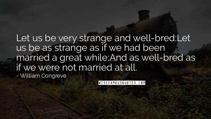 William Congreve Quotes: Let us be very strange and well-bred:Let us be as strange as if we had been married a great while;And as well-bred as if we were not married at all.