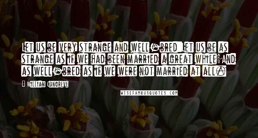 William Congreve Quotes: Let us be very strange and well-bred:Let us be as strange as if we had been married a great while;And as well-bred as if we were not married at all.