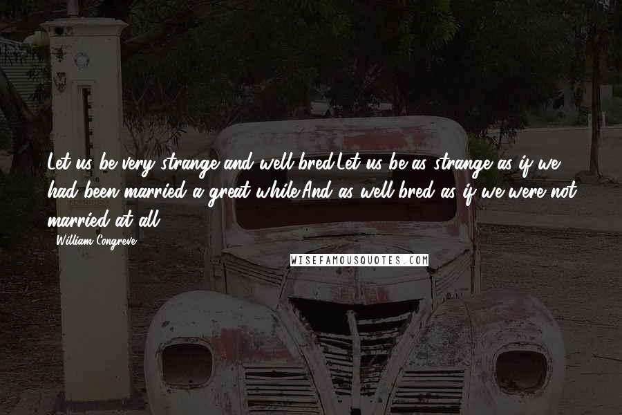 William Congreve Quotes: Let us be very strange and well-bred:Let us be as strange as if we had been married a great while;And as well-bred as if we were not married at all.