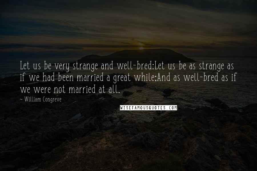 William Congreve Quotes: Let us be very strange and well-bred:Let us be as strange as if we had been married a great while;And as well-bred as if we were not married at all.