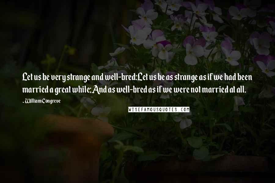 William Congreve Quotes: Let us be very strange and well-bred:Let us be as strange as if we had been married a great while;And as well-bred as if we were not married at all.