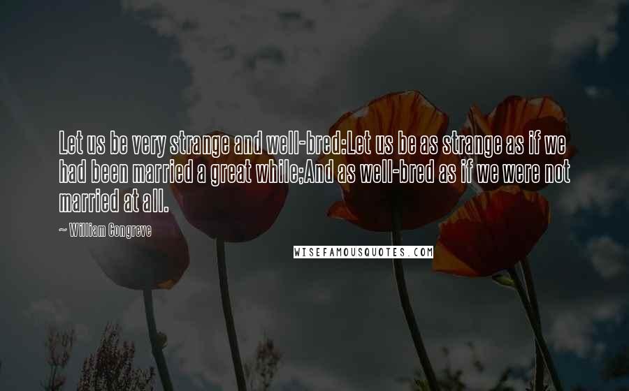 William Congreve Quotes: Let us be very strange and well-bred:Let us be as strange as if we had been married a great while;And as well-bred as if we were not married at all.