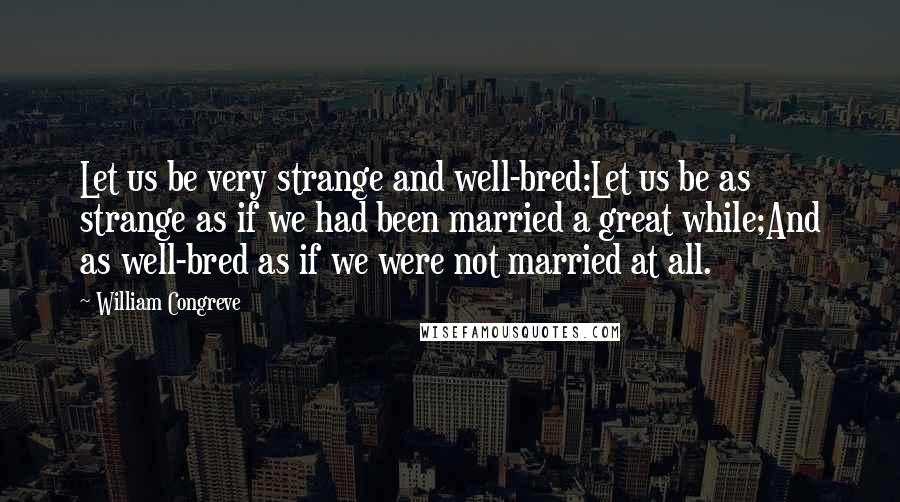 William Congreve Quotes: Let us be very strange and well-bred:Let us be as strange as if we had been married a great while;And as well-bred as if we were not married at all.