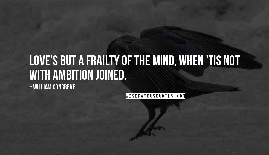 William Congreve Quotes: Love's but a frailty of the mind, When 'tis not with ambition joined.