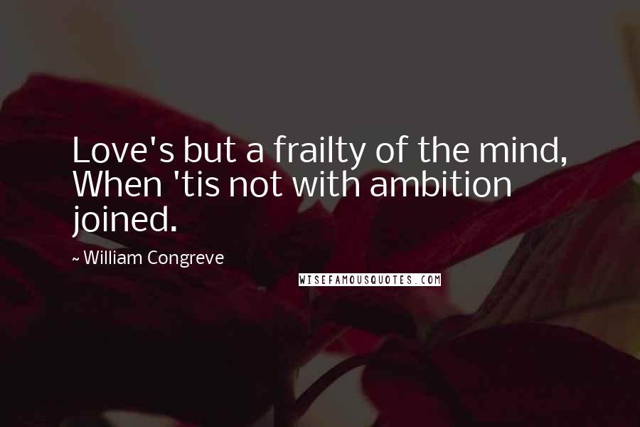 William Congreve Quotes: Love's but a frailty of the mind, When 'tis not with ambition joined.