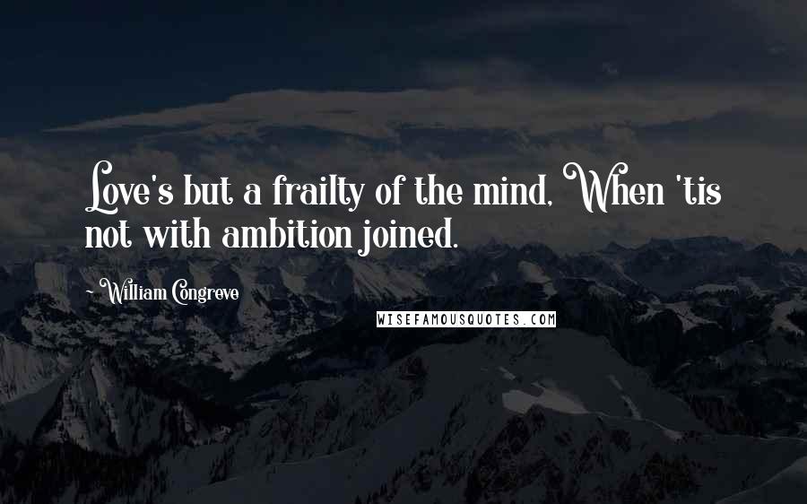 William Congreve Quotes: Love's but a frailty of the mind, When 'tis not with ambition joined.