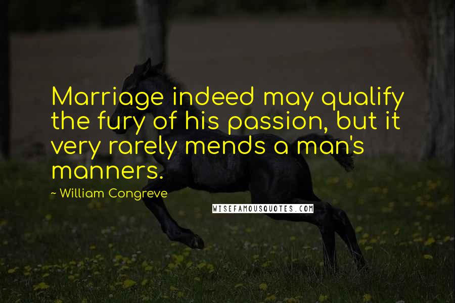 William Congreve Quotes: Marriage indeed may qualify the fury of his passion, but it very rarely mends a man's manners.