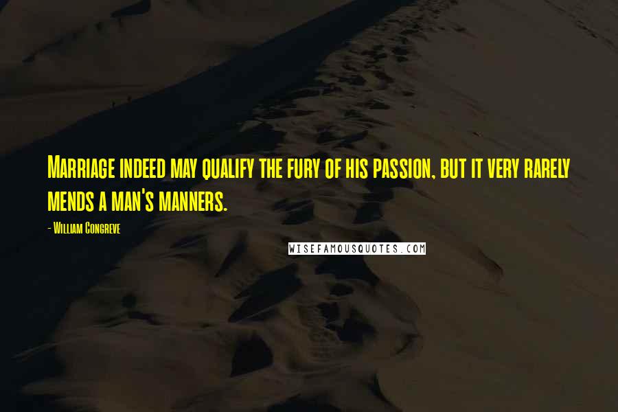 William Congreve Quotes: Marriage indeed may qualify the fury of his passion, but it very rarely mends a man's manners.