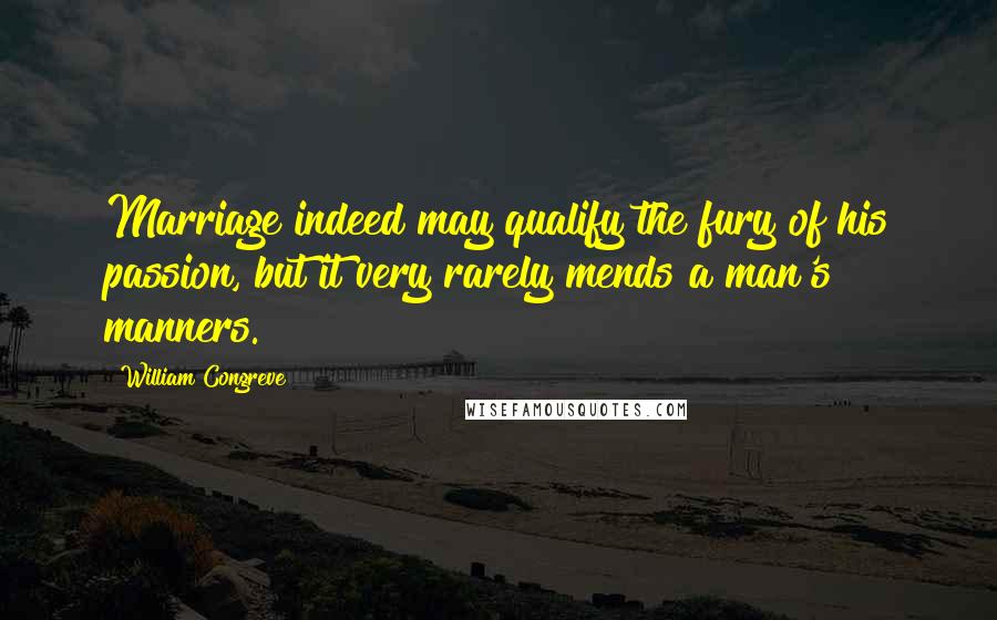 William Congreve Quotes: Marriage indeed may qualify the fury of his passion, but it very rarely mends a man's manners.