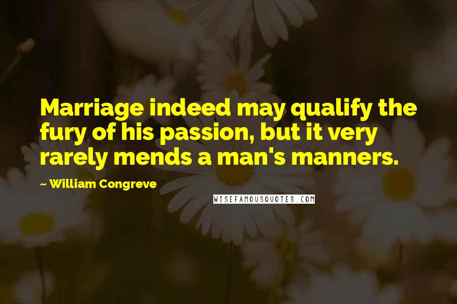 William Congreve Quotes: Marriage indeed may qualify the fury of his passion, but it very rarely mends a man's manners.