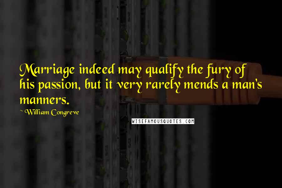 William Congreve Quotes: Marriage indeed may qualify the fury of his passion, but it very rarely mends a man's manners.