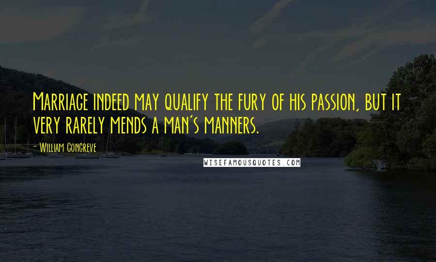 William Congreve Quotes: Marriage indeed may qualify the fury of his passion, but it very rarely mends a man's manners.