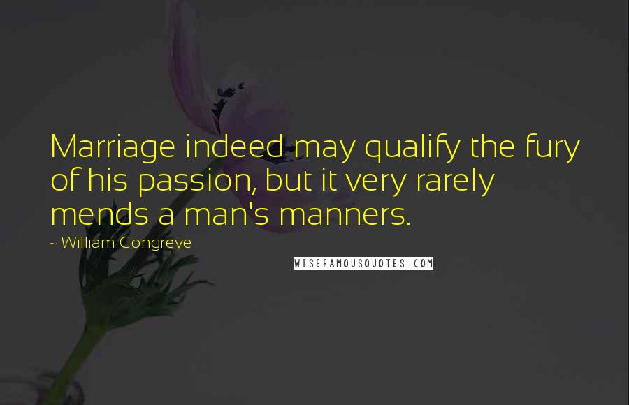 William Congreve Quotes: Marriage indeed may qualify the fury of his passion, but it very rarely mends a man's manners.