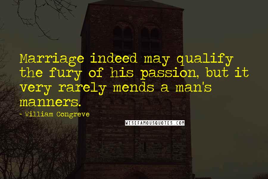 William Congreve Quotes: Marriage indeed may qualify the fury of his passion, but it very rarely mends a man's manners.