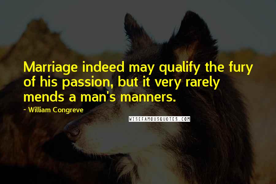 William Congreve Quotes: Marriage indeed may qualify the fury of his passion, but it very rarely mends a man's manners.