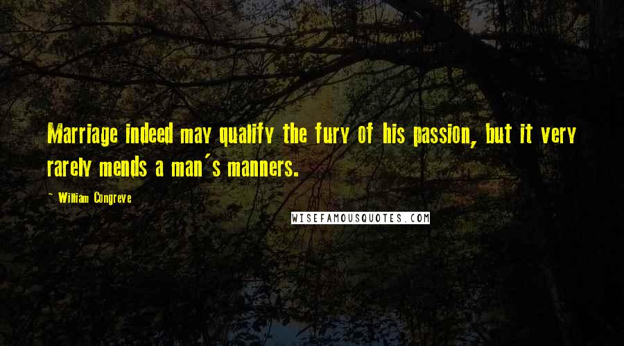 William Congreve Quotes: Marriage indeed may qualify the fury of his passion, but it very rarely mends a man's manners.