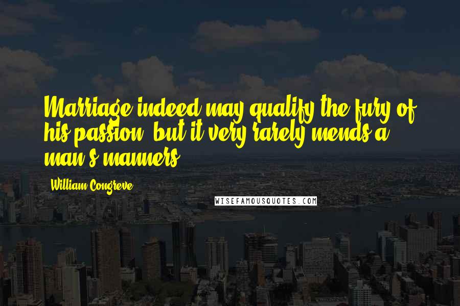 William Congreve Quotes: Marriage indeed may qualify the fury of his passion, but it very rarely mends a man's manners.