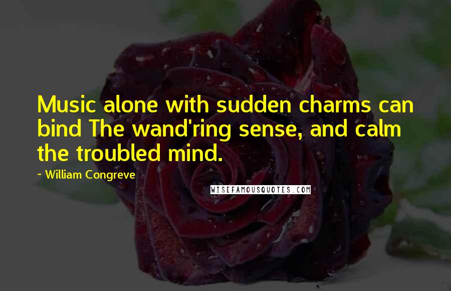 William Congreve Quotes: Music alone with sudden charms can bind The wand'ring sense, and calm the troubled mind.