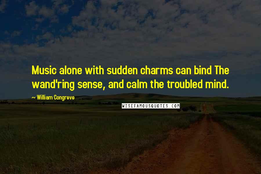 William Congreve Quotes: Music alone with sudden charms can bind The wand'ring sense, and calm the troubled mind.