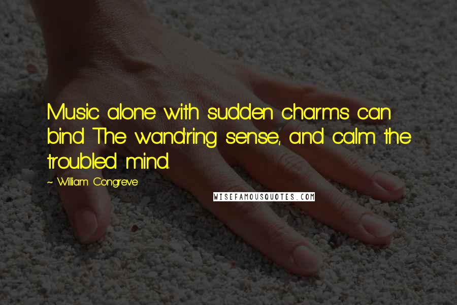 William Congreve Quotes: Music alone with sudden charms can bind The wand'ring sense, and calm the troubled mind.