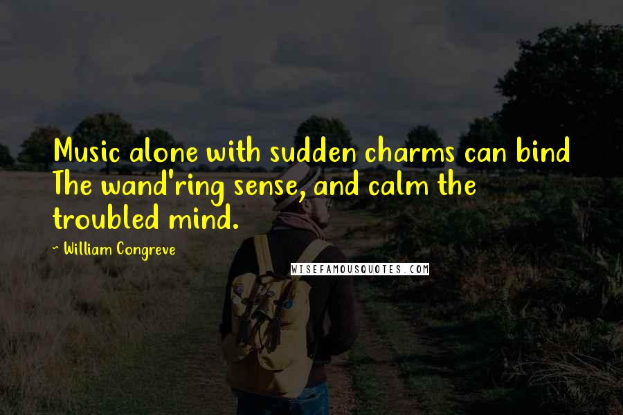 William Congreve Quotes: Music alone with sudden charms can bind The wand'ring sense, and calm the troubled mind.