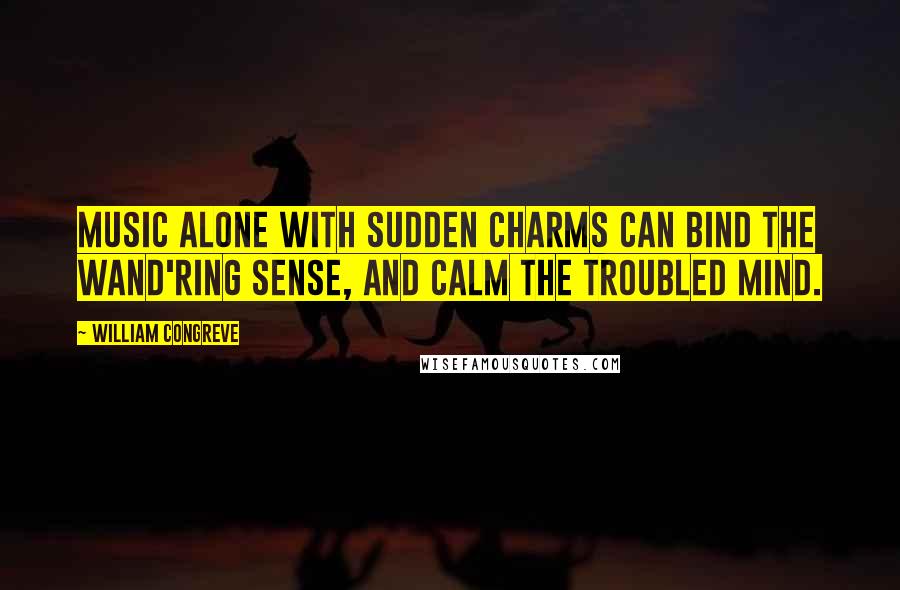 William Congreve Quotes: Music alone with sudden charms can bind The wand'ring sense, and calm the troubled mind.