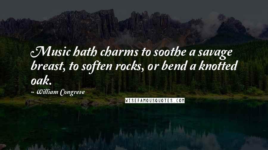 William Congreve Quotes: Music hath charms to soothe a savage breast, to soften rocks, or bend a knotted oak.