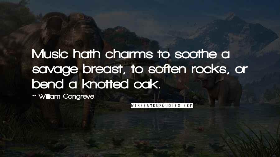 William Congreve Quotes: Music hath charms to soothe a savage breast, to soften rocks, or bend a knotted oak.