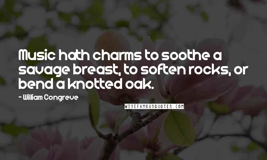 William Congreve Quotes: Music hath charms to soothe a savage breast, to soften rocks, or bend a knotted oak.