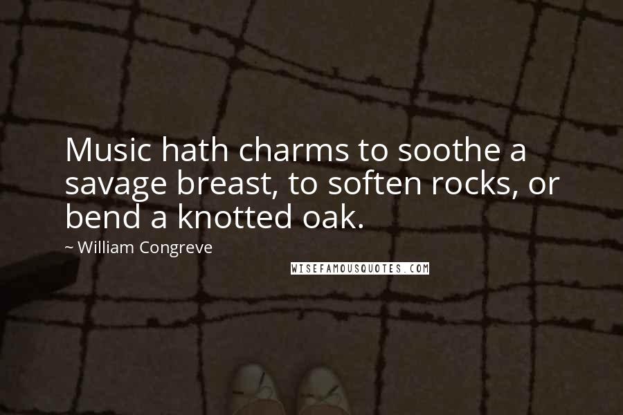 William Congreve Quotes: Music hath charms to soothe a savage breast, to soften rocks, or bend a knotted oak.