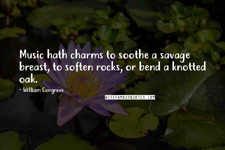 William Congreve Quotes: Music hath charms to soothe a savage breast, to soften rocks, or bend a knotted oak.