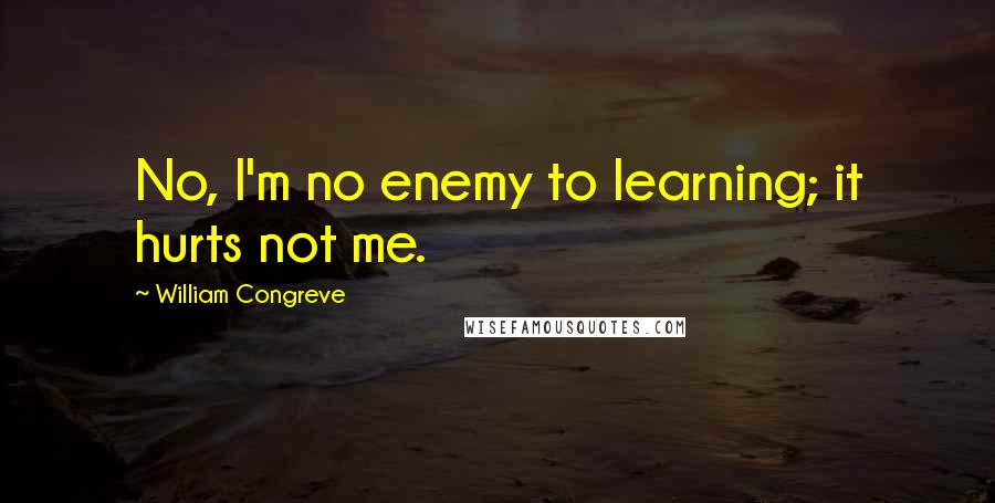 William Congreve Quotes: No, I'm no enemy to learning; it hurts not me.