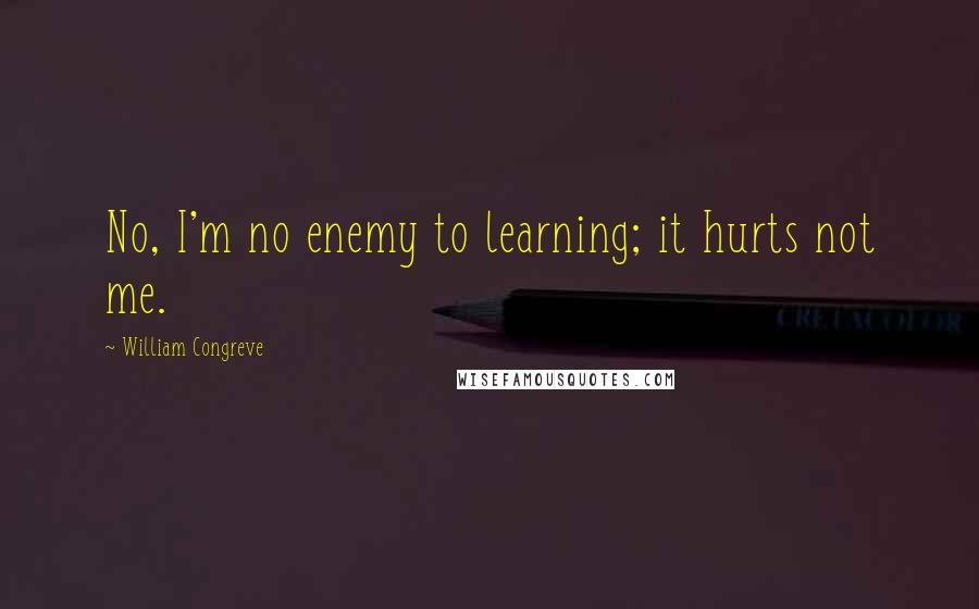 William Congreve Quotes: No, I'm no enemy to learning; it hurts not me.