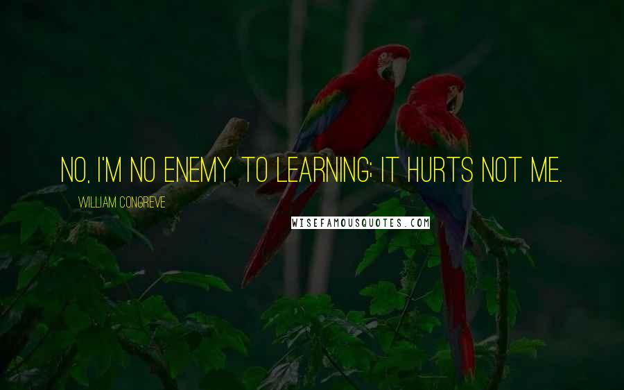 William Congreve Quotes: No, I'm no enemy to learning; it hurts not me.