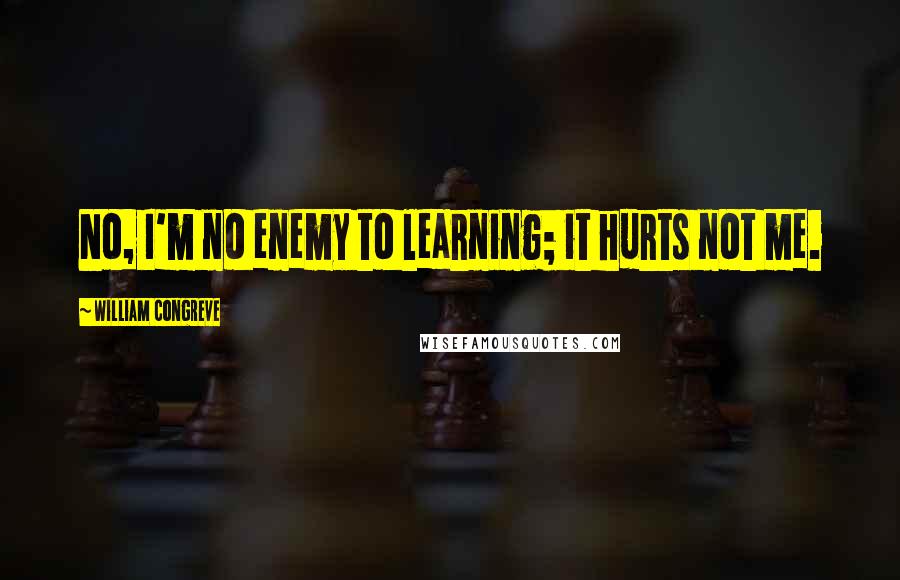 William Congreve Quotes: No, I'm no enemy to learning; it hurts not me.