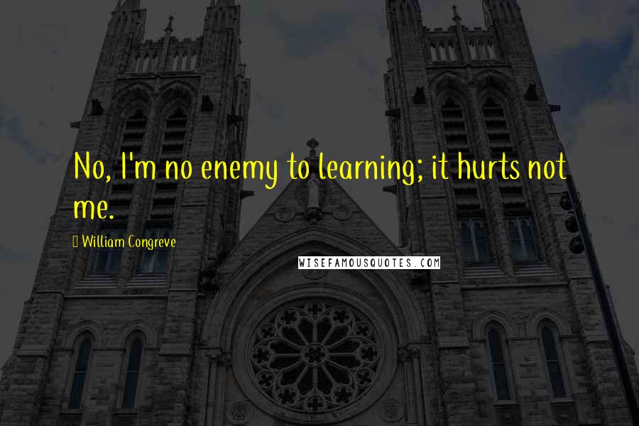 William Congreve Quotes: No, I'm no enemy to learning; it hurts not me.