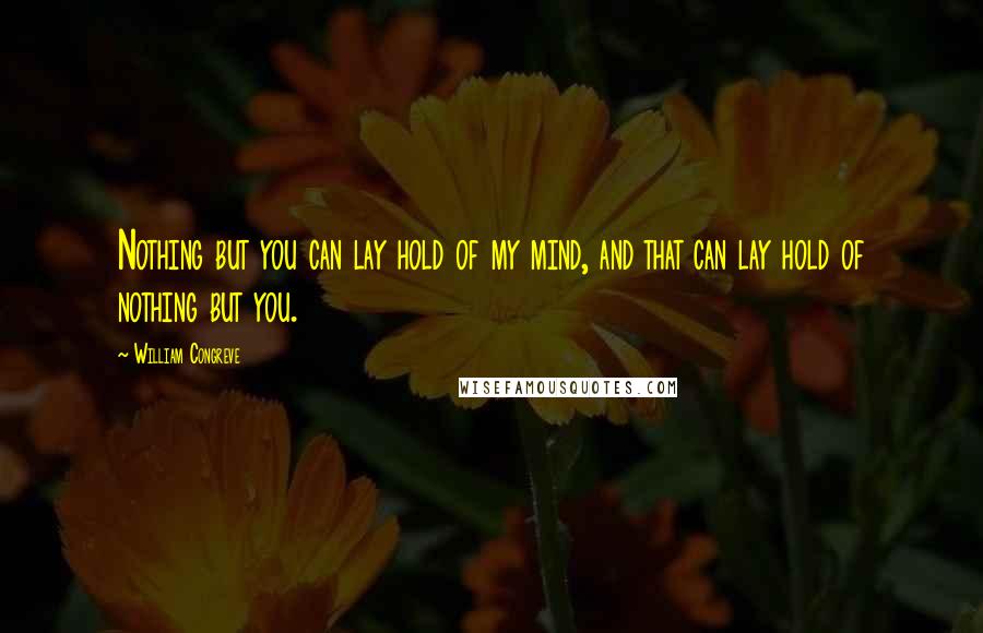 William Congreve Quotes: Nothing but you can lay hold of my mind, and that can lay hold of nothing but you.