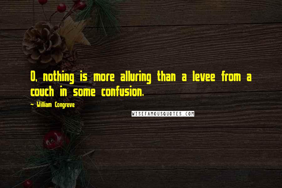 William Congreve Quotes: O, nothing is more alluring than a levee from a couch in some confusion.