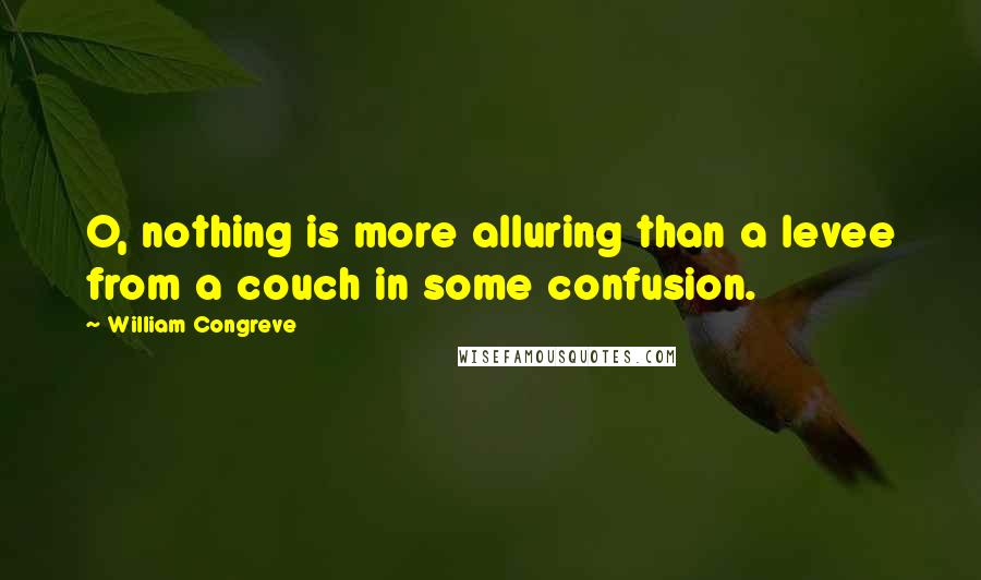 William Congreve Quotes: O, nothing is more alluring than a levee from a couch in some confusion.