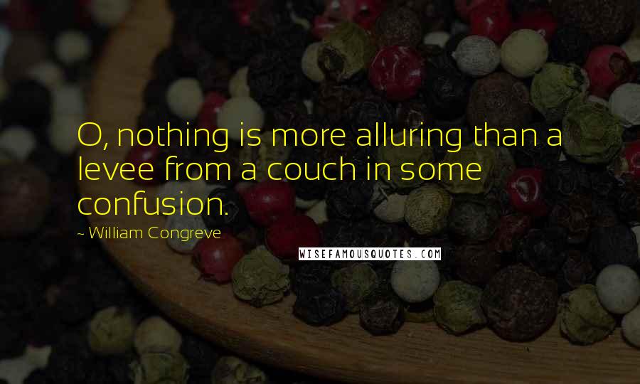 William Congreve Quotes: O, nothing is more alluring than a levee from a couch in some confusion.