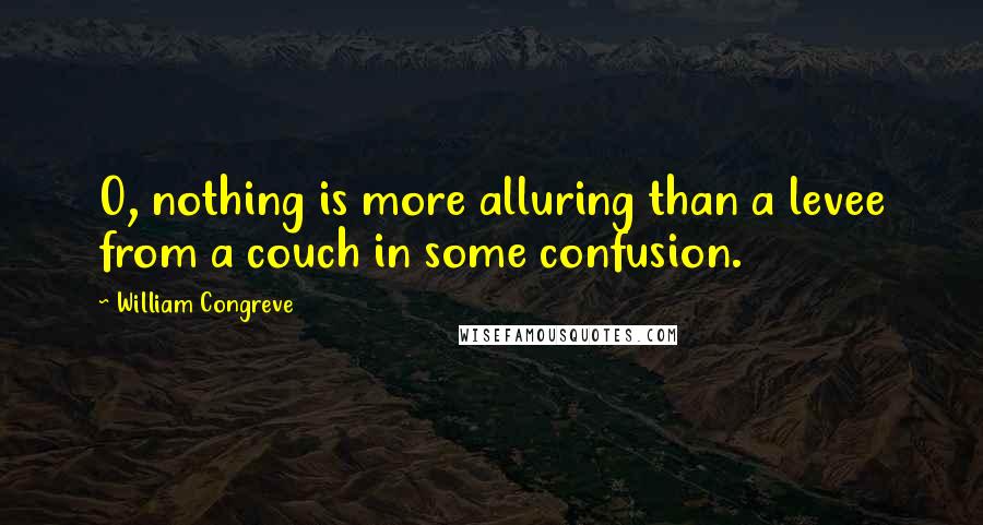 William Congreve Quotes: O, nothing is more alluring than a levee from a couch in some confusion.