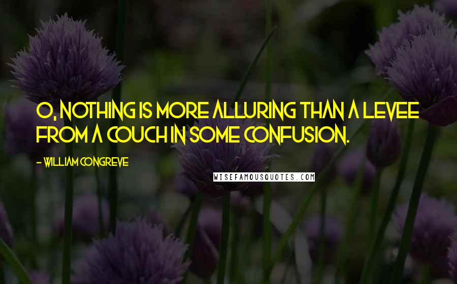 William Congreve Quotes: O, nothing is more alluring than a levee from a couch in some confusion.