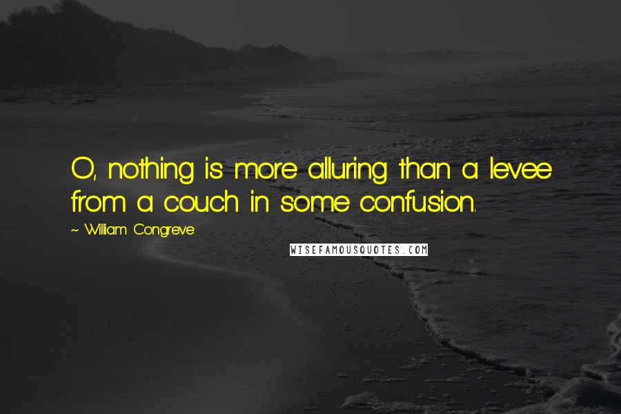 William Congreve Quotes: O, nothing is more alluring than a levee from a couch in some confusion.