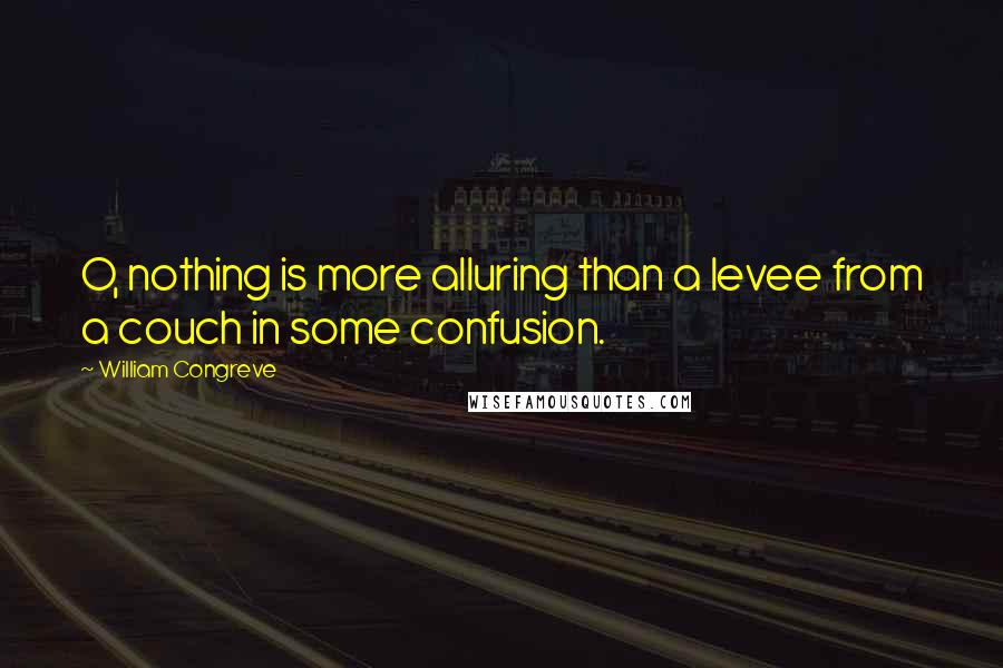 William Congreve Quotes: O, nothing is more alluring than a levee from a couch in some confusion.