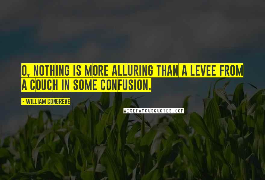William Congreve Quotes: O, nothing is more alluring than a levee from a couch in some confusion.