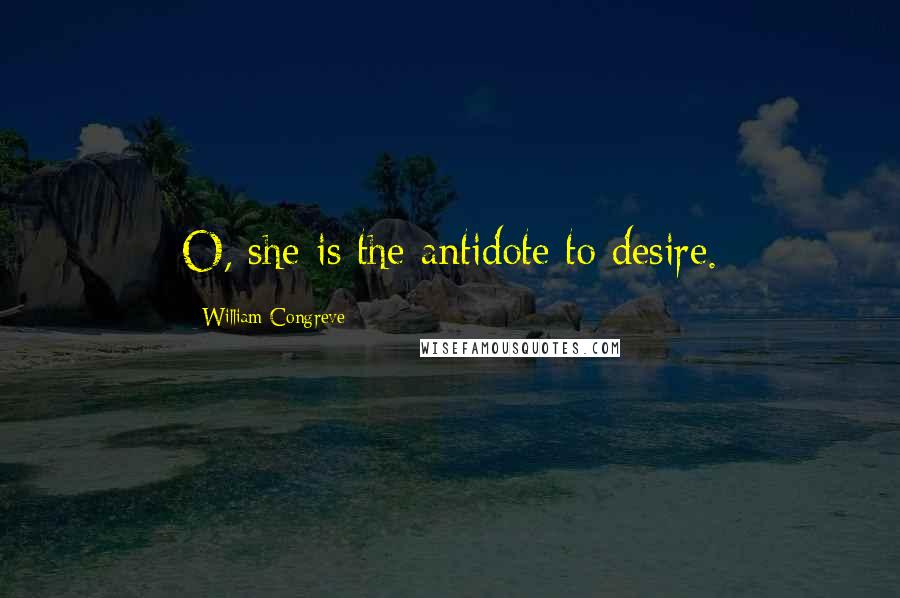 William Congreve Quotes: O, she is the antidote to desire.