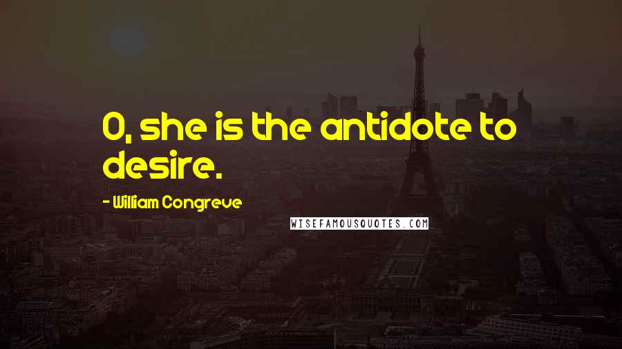 William Congreve Quotes: O, she is the antidote to desire.