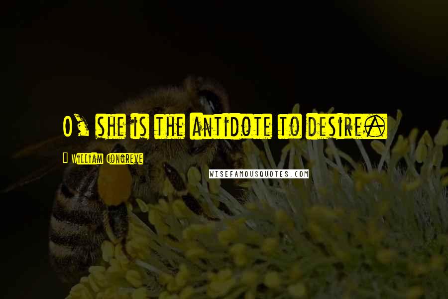 William Congreve Quotes: O, she is the antidote to desire.