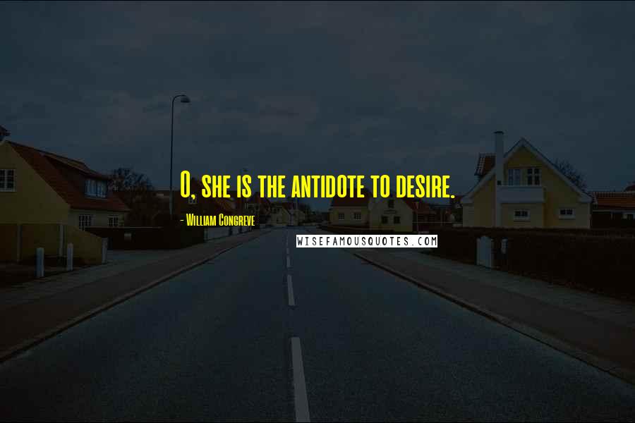 William Congreve Quotes: O, she is the antidote to desire.